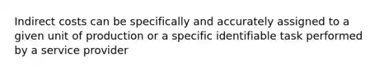 Indirect costs can be specifically and accurately assigned to a given unit of production or a specific identifiable task performed by a service provider