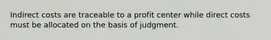 Indirect costs are traceable to a profit center while direct costs must be allocated on the basis of judgment.