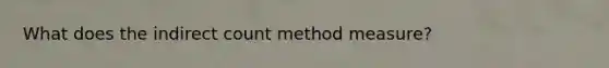 What does the indirect count method measure?