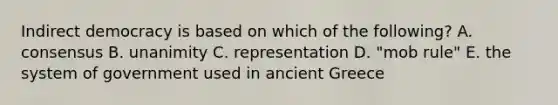 Indirect democracy is based on which of the following? A. consensus B. unanimity C. representation D. "mob rule" E. the system of government used in ancient Greece