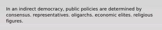 In an indirect democracy, public policies are determined by consensus. representatives. oligarchs. economic elites. religious figures.