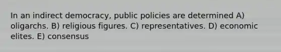 In an indirect democracy, public policies are determined A) oligarchs. B) religious figures. C) representatives. D) economic elites. E) consensus