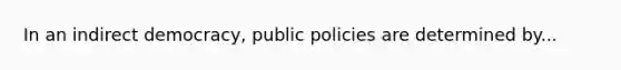 In an indirect democracy, public policies are determined by...