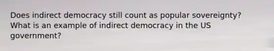 Does indirect democracy still count as popular sovereignty? What is an example of indirect democracy in the US government?