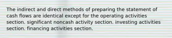 The indirect and direct methods of preparing the statement of cash flows are identical except for the operating activities section. significant noncash activity section. investing activities section. financing activities section.