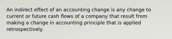 An indirect effect of an accounting change is any change to current or future cash flows of a company that result from making a change in accounting principle that is applied retrospectively.