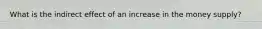 What is the indirect effect of an increase in the money supply?