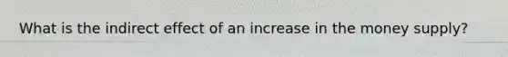 What is the indirect effect of an increase in the money supply?