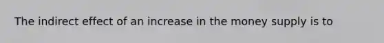 The indirect effect of an increase in the money supply is to