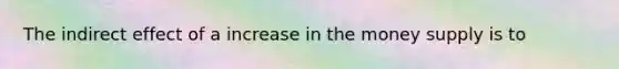 The indirect effect of a increase in the money supply is to