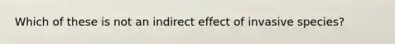 Which of these is not an indirect effect of invasive species?