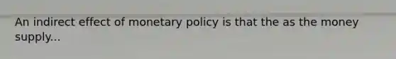 An indirect effect of monetary policy is that the as the money supply...