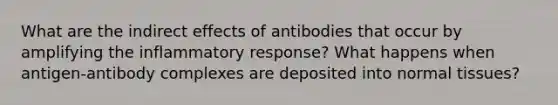 What are the indirect effects of antibodies that occur by amplifying the inflammatory response? What happens when antigen-antibody complexes are deposited into normal tissues?