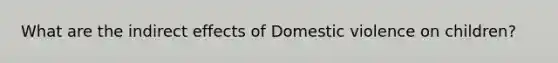 What are the indirect effects of Domestic violence on children?