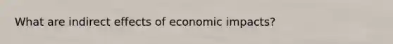 What are indirect effects of economic impacts?