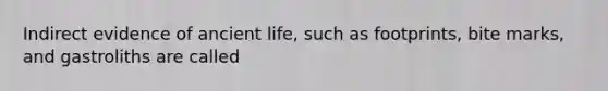 Indirect evidence of ancient life, such as footprints, bite marks, and gastroliths are called