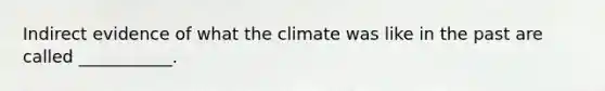 Indirect evidence of what the climate was like in the past are called ___________.