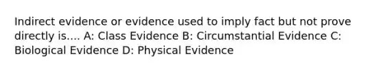 Indirect evidence or evidence used to imply fact but not prove directly is.... A: Class Evidence B: Circumstantial Evidence C: Biological Evidence D: Physical Evidence