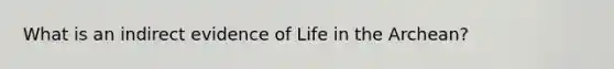 What is an indirect evidence of Life in the Archean?