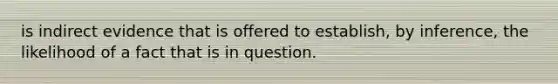 is indirect evidence that is offered to establish, by inference, the likelihood of a fact that is in question.