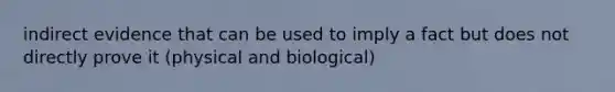 indirect evidence that can be used to imply a fact but does not directly prove it (physical and biological)