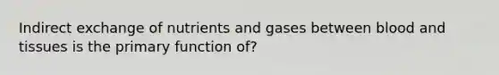 Indirect exchange of nutrients and gases between blood and tissues is the primary function of?