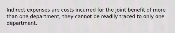 Indirect expenses are costs incurred for the joint benefit of more than one department; they cannot be readily traced to only one department.