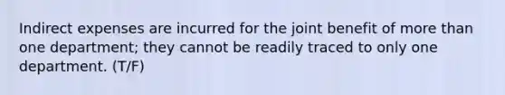 Indirect expenses are incurred for the joint benefit of more than one department; they cannot be readily traced to only one department. (T/F)