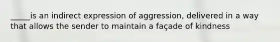 _____is an indirect expression of aggression, delivered in a way that allows the sender to maintain a façade of kindness