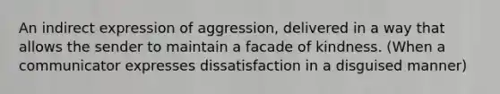 An indirect expression of aggression, delivered in a way that allows the sender to maintain a facade of kindness. (When a communicator expresses dissatisfaction in a disguised manner)