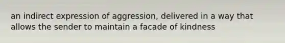 an indirect expression of aggression, delivered in a way that allows the sender to maintain a facade of kindness