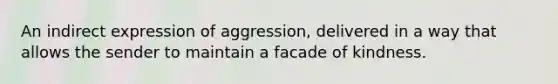 An indirect expression of aggression, delivered in a way that allows the sender to maintain a facade of kindness.