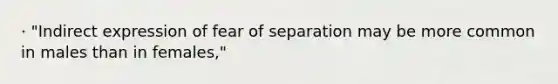 · "Indirect expression of fear of separation may be more common in males than in females,"