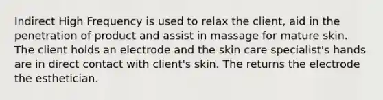 Indirect High Frequency is used to relax the client, aid in the penetration of product and assist in massage for mature skin. The client holds an electrode and the skin care specialist's hands are in direct contact with client's skin. The returns the electrode the esthetician.