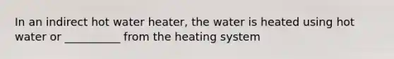 In an indirect hot water heater, the water is heated using hot water or __________ from the heating system