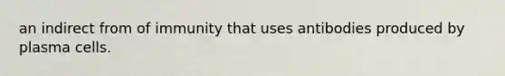 an indirect from of immunity that uses antibodies produced by plasma cells.