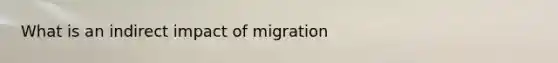 What is an indirect impact of migration