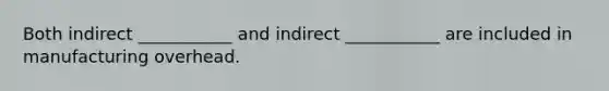 Both indirect ___________ and indirect ___________ are included in manufacturing overhead.