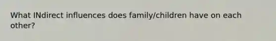 What INdirect influences does family/children have on each other?