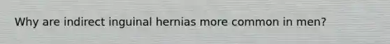 Why are indirect inguinal hernias more common in men?