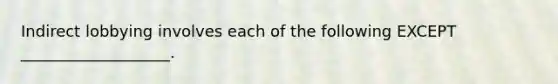 Indirect lobbying involves each of the following EXCEPT ___________________.