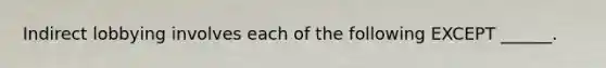 Indirect lobbying involves each of the following EXCEPT ______.