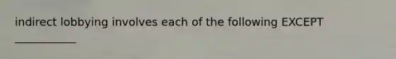 indirect lobbying involves each of the following EXCEPT ___________