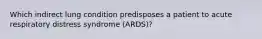 Which indirect lung condition predisposes a patient to acute respiratory distress syndrome (ARDS)?