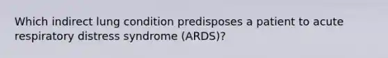 Which indirect lung condition predisposes a patient to acute respiratory distress syndrome (ARDS)?