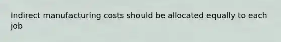 Indirect manufacturing costs should be allocated equally to each job