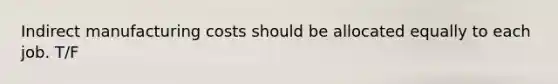 Indirect manufacturing costs should be allocated equally to each job. T/F