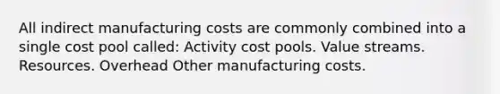 All indirect manufacturing costs are commonly combined into a single cost pool called: Activity cost pools. Value streams. Resources. Overhead Other manufacturing costs.