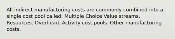 All indirect manufacturing costs are commonly combined into a single cost pool called: Multiple Choice Value streams. Resources. Overhead. Activity cost pools. Other manufacturing costs.