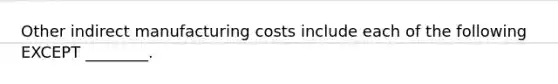 Other indirect manufacturing costs include each of the following EXCEPT ________.